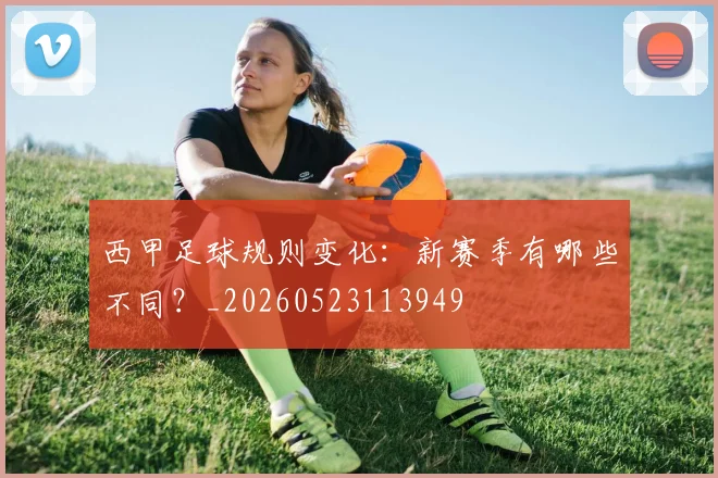 西甲足球规则变化：新赛季有哪些不同？_20260523113949