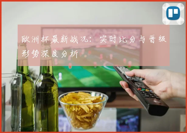 欧洲杯最新战况：实时比分与晋级形势深度分析