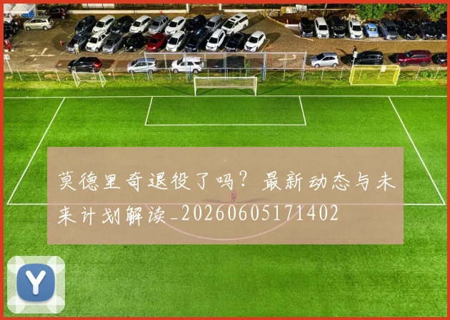 莫德里奇退役了吗?最新动态与未来计划解读_20260605171402