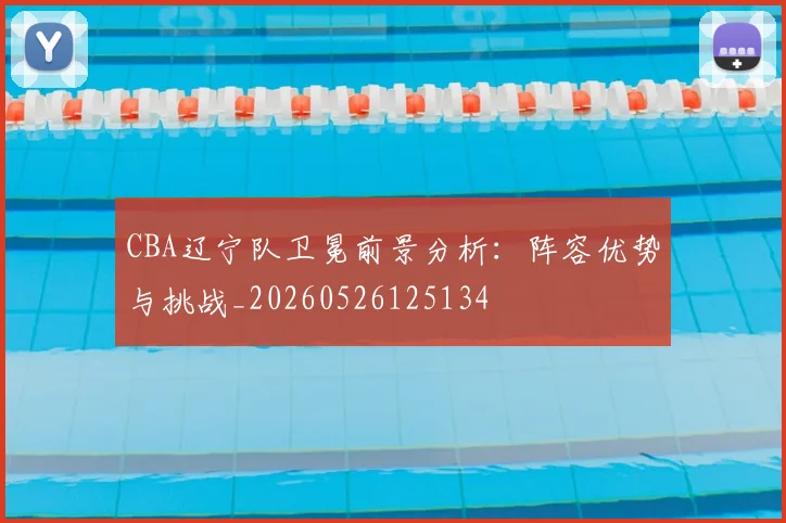 CBA辽宁队卫冕前景分析：阵容优势与挑战_20260526125134