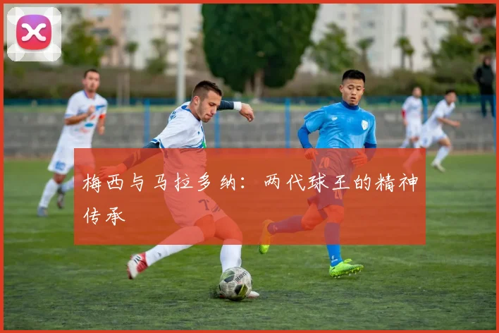 梅西与马拉多纳：两代球王的精神传承