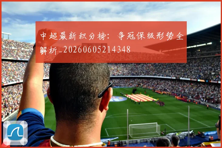 中超最新积分榜：争冠保级形势全解析_20260605214348