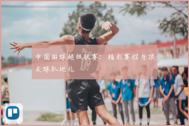 中国排球超级联赛：精彩赛程与顶尖球队巡礼