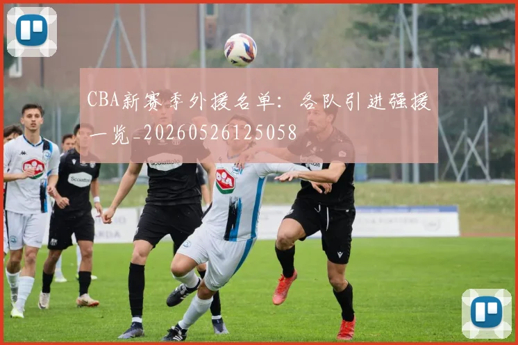 CBA新赛季外援名单：各队引进强援一览_20260526125058