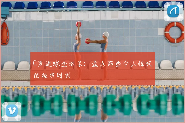 C罗进球全记录：盘点那些令人惊叹的经典时刻
