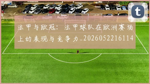 法甲与欧冠：法甲球队在欧洲赛场上的表现与竞争力_20260522161143