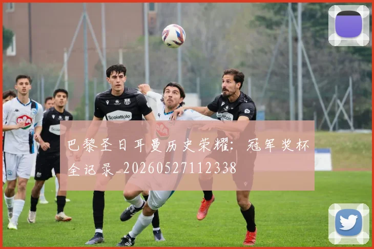 巴黎圣日耳曼历史荣耀：冠军奖杯全记录_20260527112338
