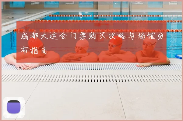 成都大运会门票购买攻略与场馆分布指南