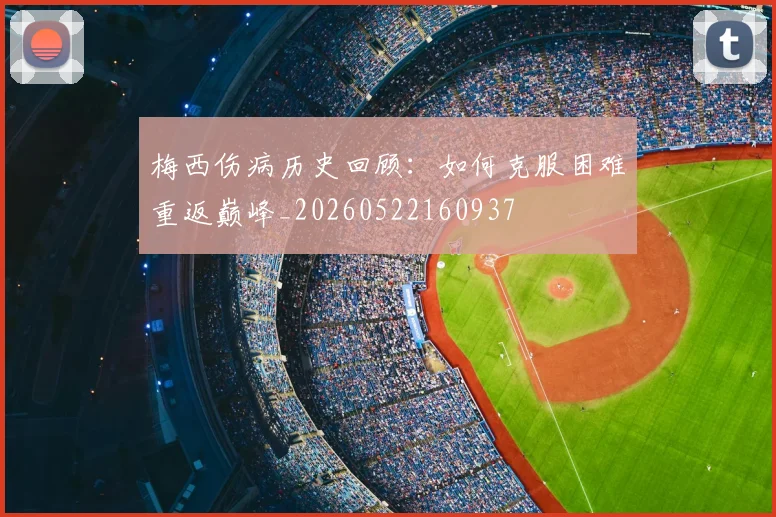梅西伤病历史回顾：如何克服困难重返巅峰_20260522160937