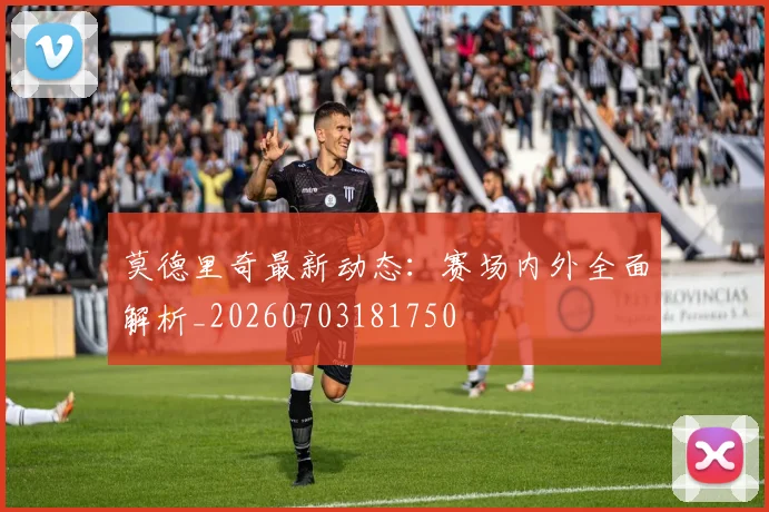 莫德里奇最新动态:赛场内外全面解析_20260703181750
