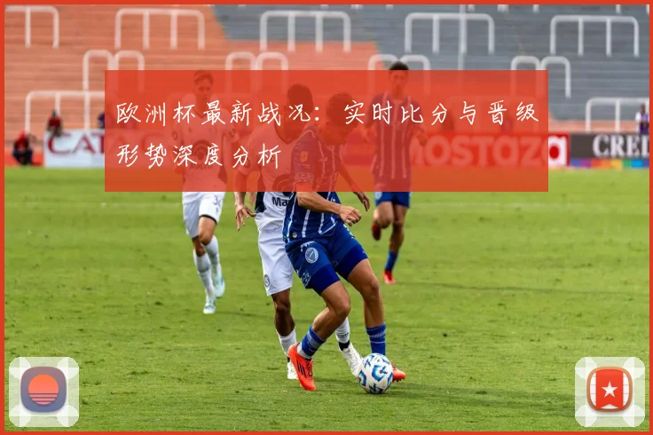 欧洲杯最新战况：实时比分与晋级形势深度分析