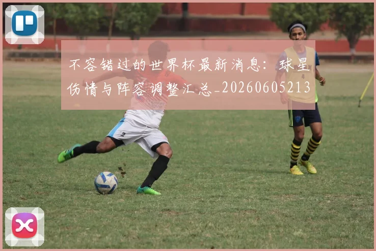 不容错过的世界杯最新消息：球星伤情与阵容调整汇总_20260605213848