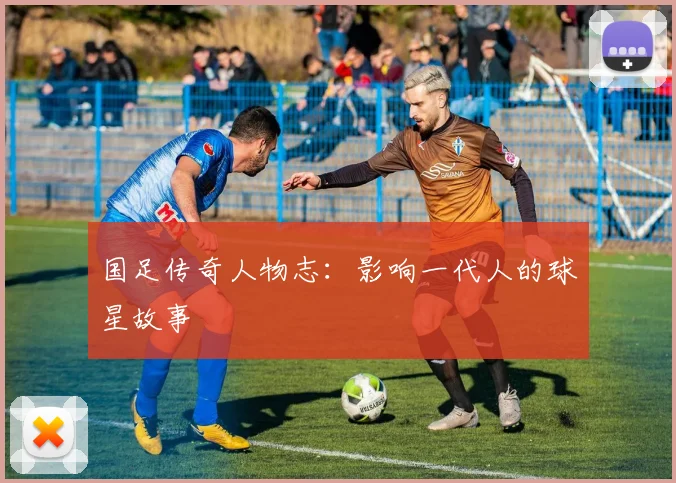 国足传奇人物志:影响一代人的球星故事