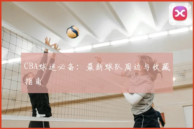 CBA球迷必备：最新球队周边与收藏指南