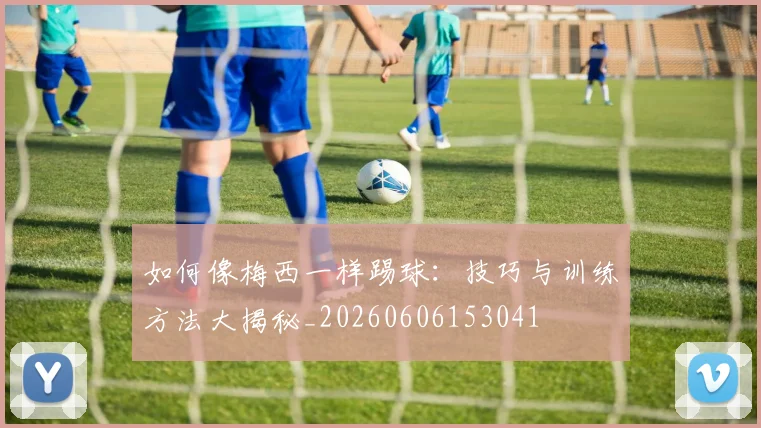 如何像梅西一样踢球：技巧与训练方法大揭秘_20260606153041