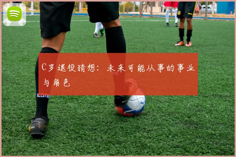 C罗退役猜想：未来可能从事的事业与角色
