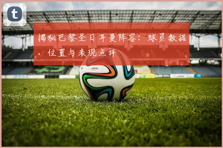 揭秘巴黎圣日耳曼阵容：球员数据、位置与表现点评