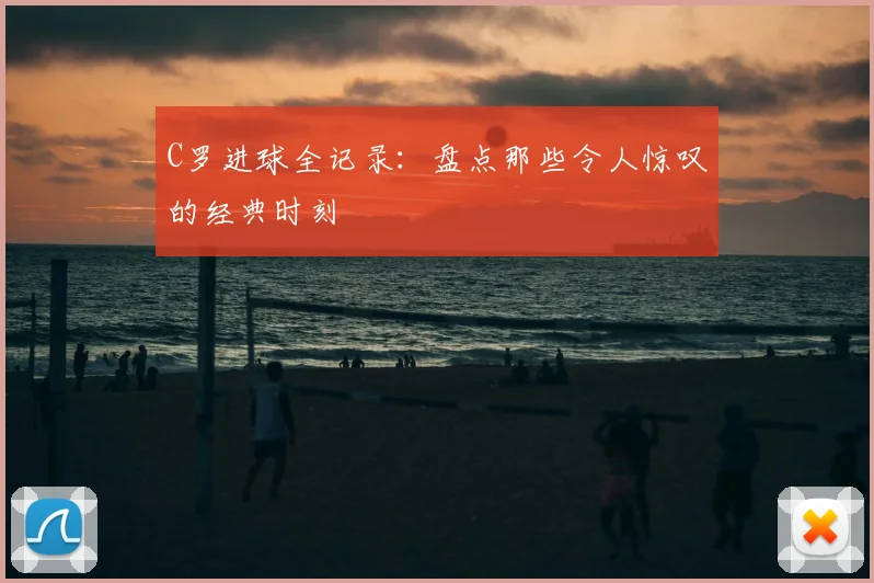 C罗进球全记录：盘点那些令人惊叹的经典时刻