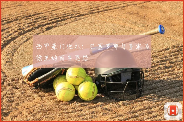 西甲豪门巡礼:巴塞罗那与皇家马德里的百年恩怨