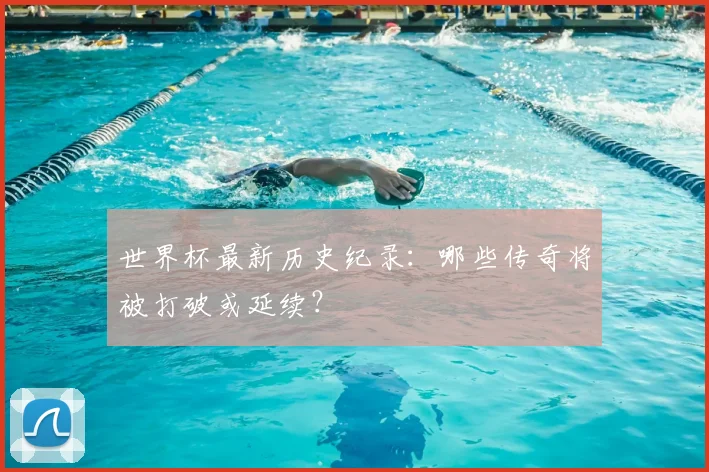 世界杯最新历史纪录：哪些传奇将被打破或延续？