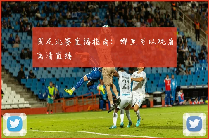 国足比赛直播指南：哪里可以观看高清直播