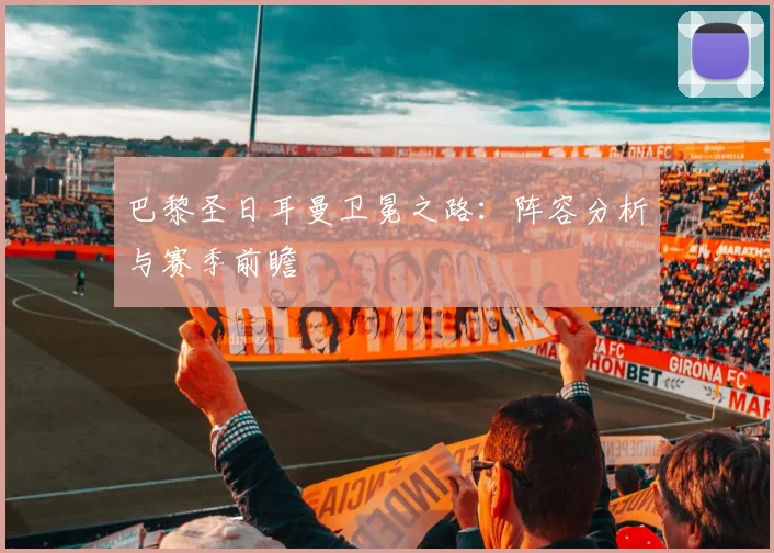 巴黎圣日耳曼卫冕之路：阵容分析与赛季前瞻