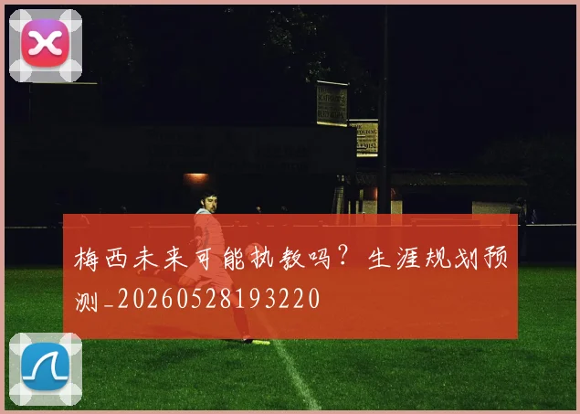 梅西未来可能执教吗?生涯规划预测_20260528193220
