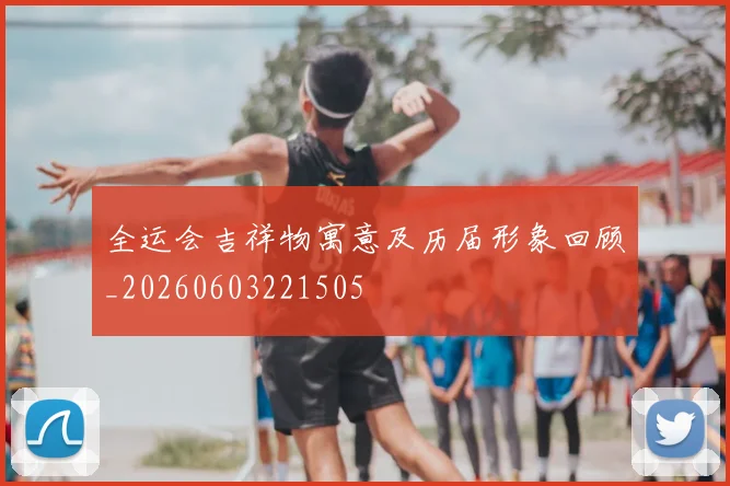 全运会吉祥物寓意及历届形象回顾_20260603221505