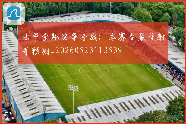 法甲金靴奖争夺战：本赛季最佳射手预测_20260523113539