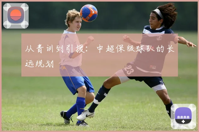 从青训到引援:中超保级球队的长远规划