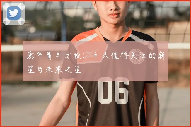 意甲青年才俊：十大值得关注的新星与未来之星
