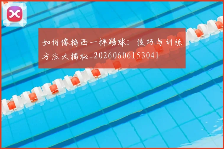 如何像梅西一样踢球：技巧与训练方法大揭秘_20260606153041