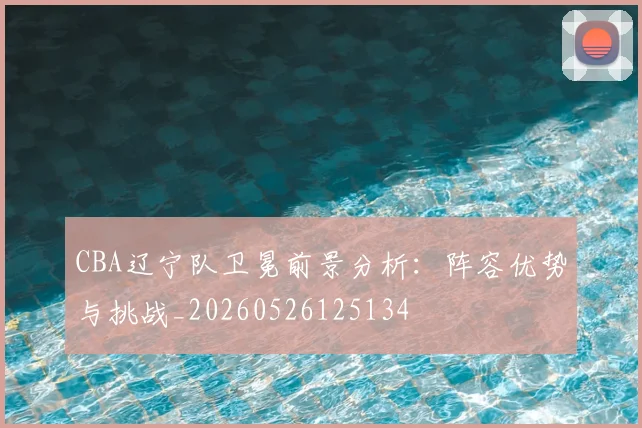 CBA辽宁队卫冕前景分析：阵容优势与挑战_20260526125134