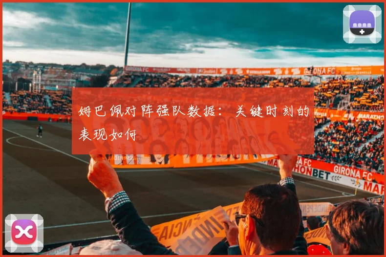 姆巴佩对阵强队数据：关键时刻的表现如何