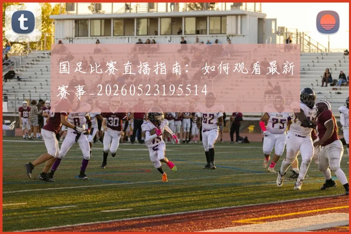国足比赛直播指南：如何观看最新赛事_20260523195514