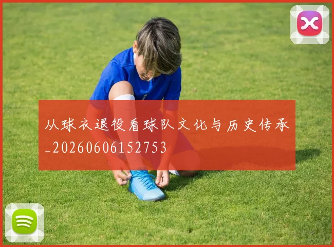 从球衣退役看球队文化与历史传承_20260606152753