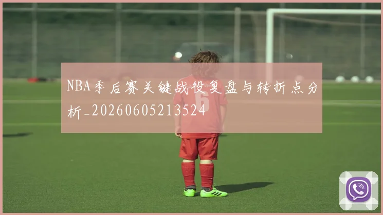 NBA季后赛关键战役复盘与转折点分析_20260605213524