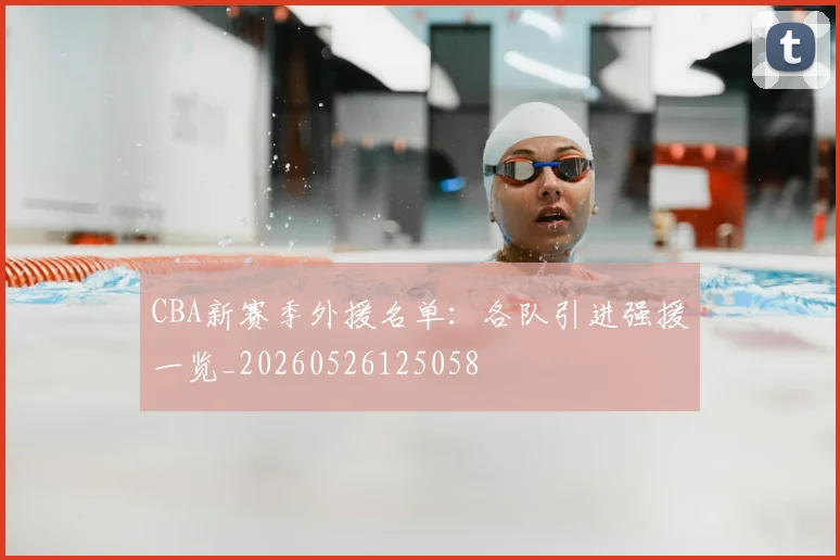 CBA新赛季外援名单：各队引进强援一览_20260526125058