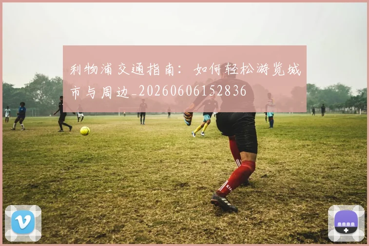 利物浦交通指南：如何轻松游览城市与周边_20260606152836
