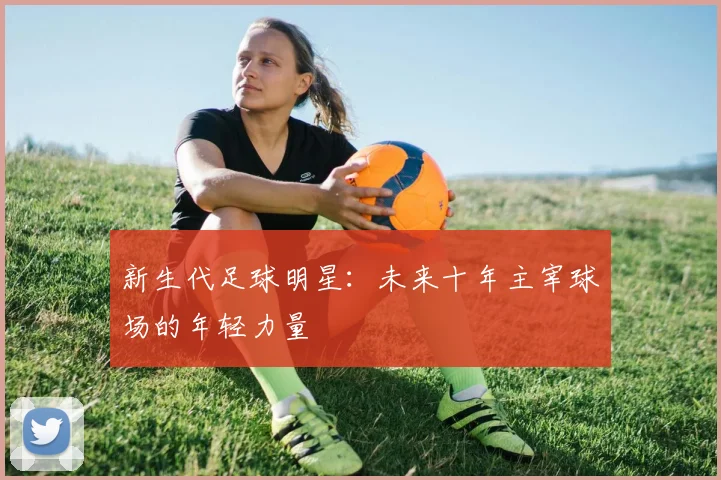 新生代足球明星：未来十年主宰球场的年轻力量