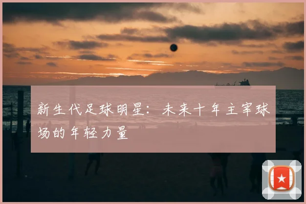 新生代足球明星：未来十年主宰球场的年轻力量