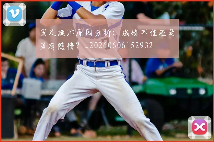 国足换帅原因分析:成绩不佳还是另有隐情?_20260606152932