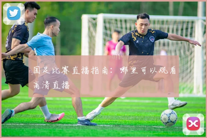 国足比赛直播指南：哪里可以观看高清直播