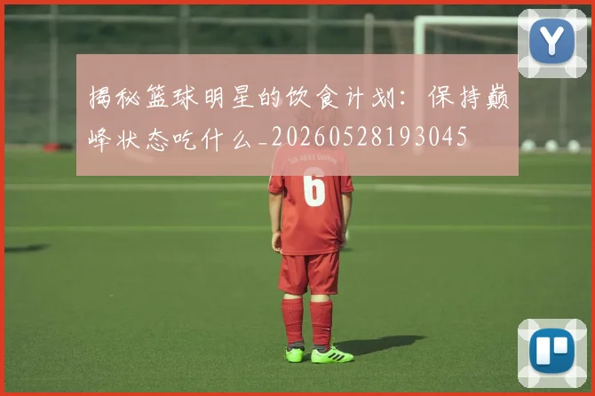 揭秘篮球明星的饮食计划:保持巅峰状态吃什么_20260528193045