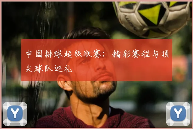 中国排球超级联赛：精彩赛程与顶尖球队巡礼