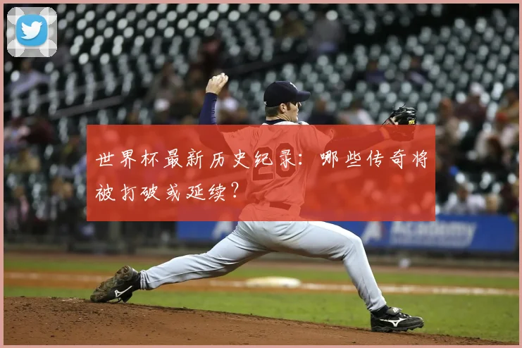 世界杯最新历史纪录：哪些传奇将被打破或延续？