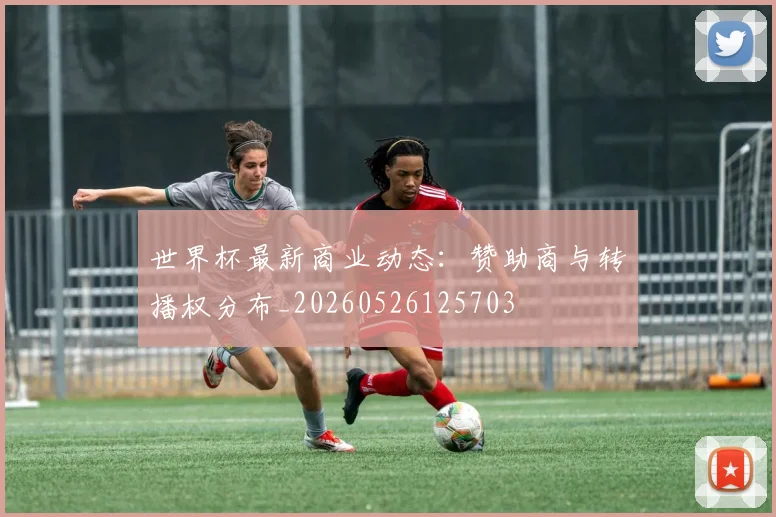 世界杯最新商业动态：赞助商与转播权分布_20260526125703