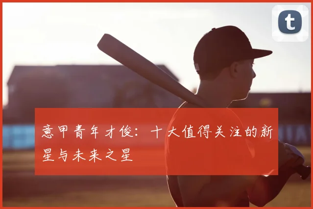 意甲青年才俊：十大值得关注的新星与未来之星
