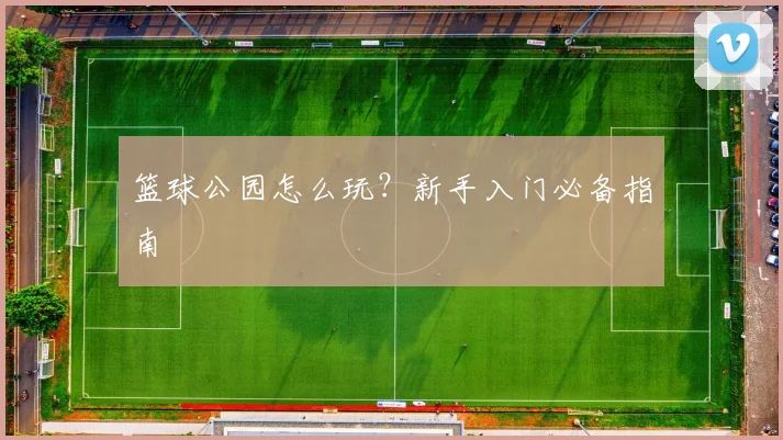 篮球公园怎么玩？新手入门必备指南